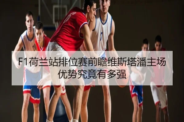 F1荷兰站排位赛前瞻维斯塔潘主场优势究竟有多强
