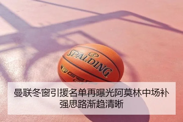 曼联冬窗引援名单再曝光阿莫林中场补强思路渐趋清晰