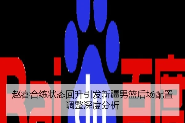 赵睿合练状态回升引发新疆男篮后场配置调整深度分析