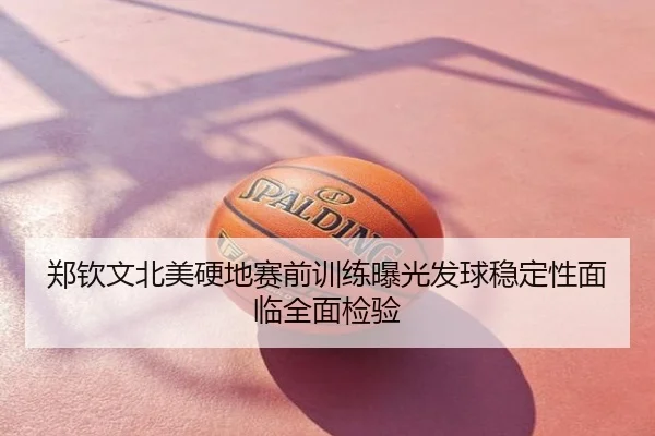 郑钦文北美硬地赛前训练曝光发球稳定性面临全面检验