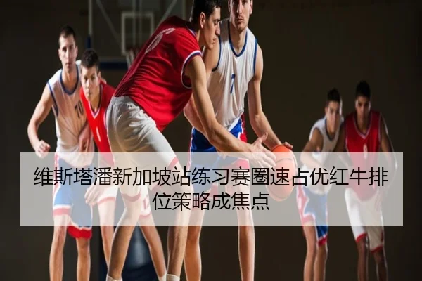 维斯塔潘新加坡站练习赛圈速占优红牛排位策略成焦点