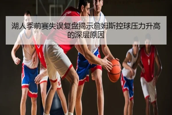 湖人季前赛失误复盘揭示詹姆斯控球压力升高的深层原因